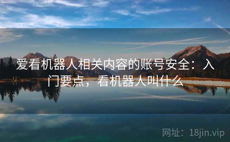 爱看机器人相关内容的账号安全:入门要点,看机器人叫什么 爱看机器人相关内容的账号安全:入门要点,看机器人叫什么