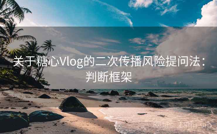 关于糖心Vlog的二次传播风险提问法：判断框架