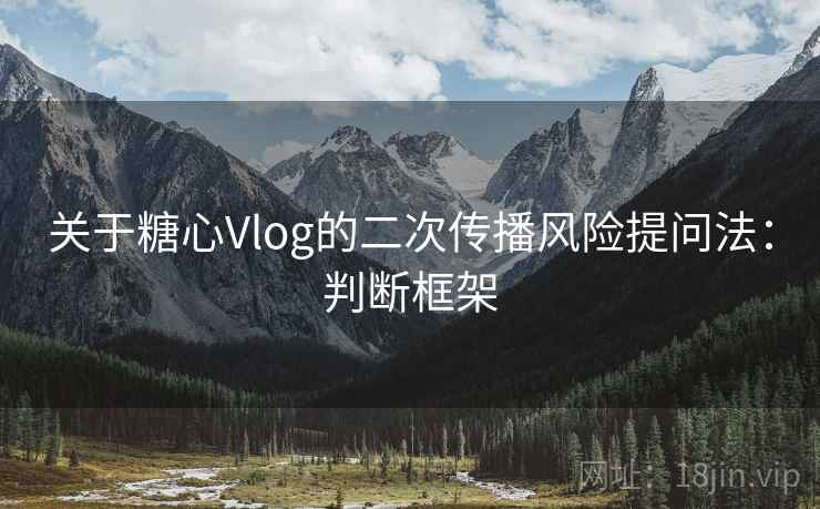 关于糖心Vlog的二次传播风险提问法：判断框架