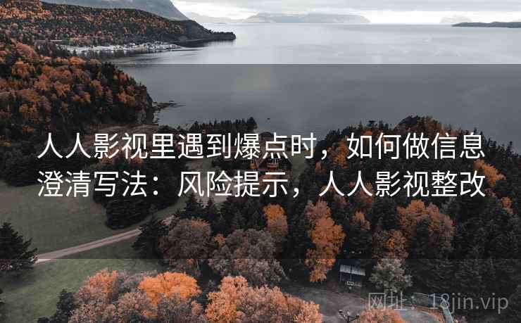 人人影视里遇到爆点时，如何做信息澄清写法：风险提示，人人影视整改