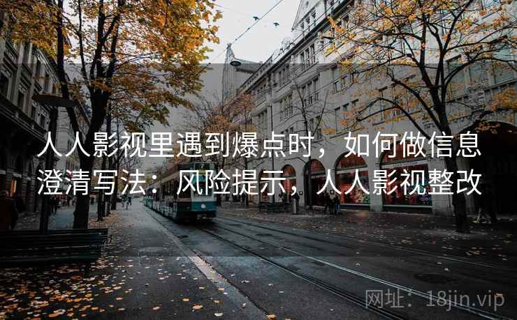 人人影视里遇到爆点时，如何做信息澄清写法：风险提示，人人影视整改