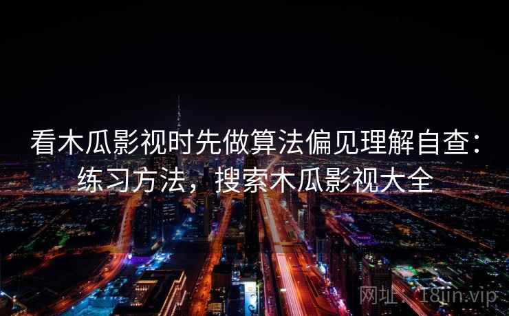 看木瓜影视时先做算法偏见理解自查：练习方法，搜索木瓜影视大全