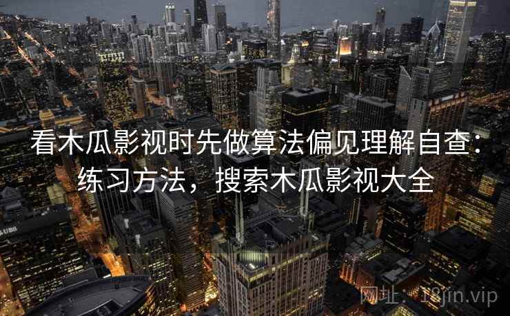 看木瓜影视时先做算法偏见理解自查：练习方法，搜索木瓜影视大全