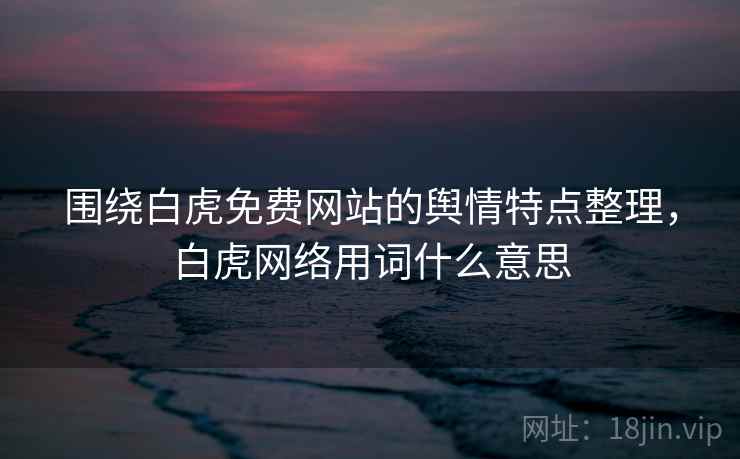 围绕白虎免费网站的舆情特点整理，白虎网络用词什么意思