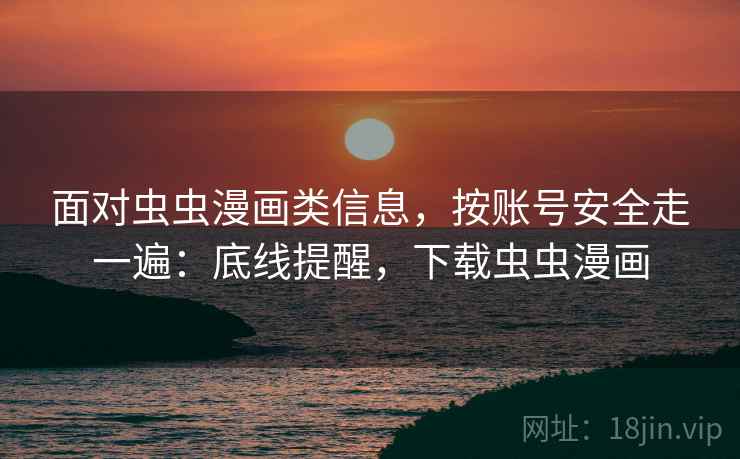 面对虫虫漫画类信息，按账号安全走一遍：底线提醒，下载虫虫漫画