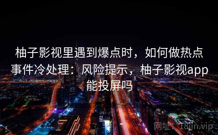 柚子影视里遇到爆点时，如何做热点事件冷处理：风险提示，柚子影视app能投屏吗