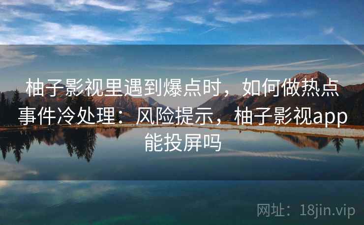柚子影视里遇到爆点时，如何做热点事件冷处理：风险提示，柚子影视app能投屏吗
