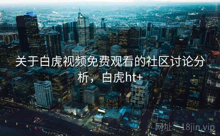 关于白虎视频免费观看的社区讨论分析,白虎ht+ 关于白虎视频免费观看的社区讨论分析,白虎ht+