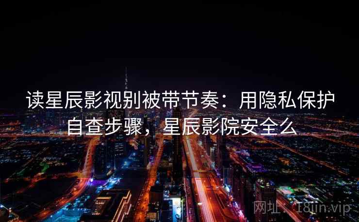 读星辰影视别被带节奏：用隐私保护自查步骤，星辰影院安全么