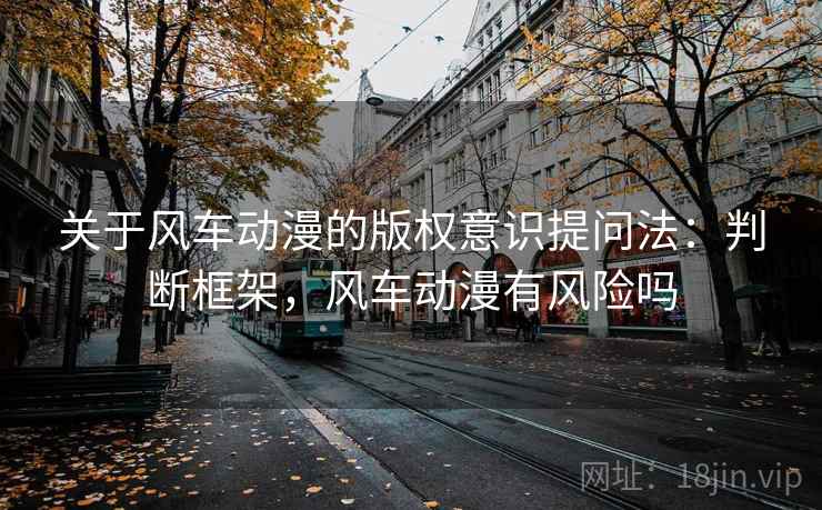 关于风车动漫的版权意识提问法：判断框架，风车动漫有风险吗