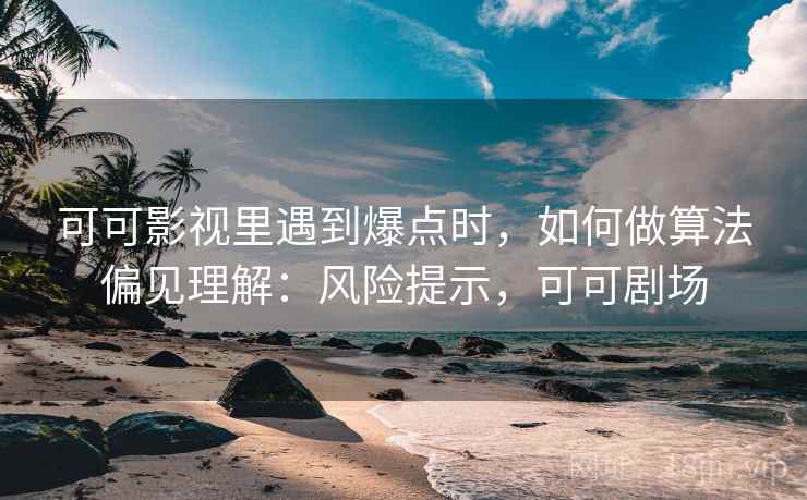 可可影视里遇到爆点时，如何做算法偏见理解：风险提示，可可剧场