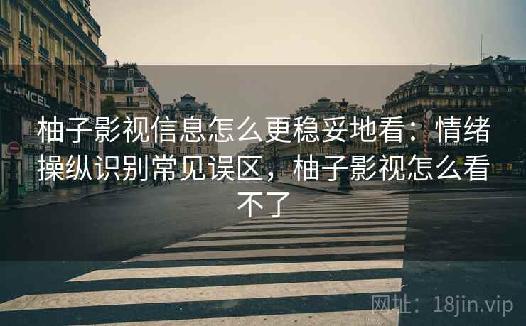柚子影视信息怎么更稳妥地看：情绪操纵识别常见误区，柚子影视怎么看不了