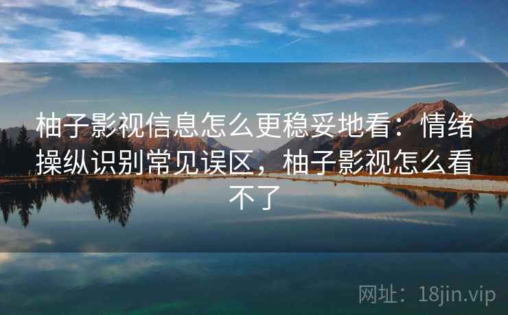 柚子影视信息怎么更稳妥地看：情绪操纵识别常见误区，柚子影视怎么看不了