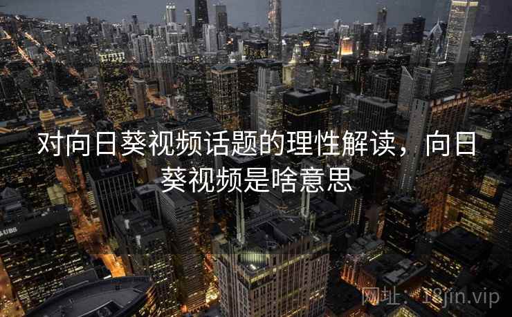 对向日葵视频话题的理性解读，向日葵视频是啥意思