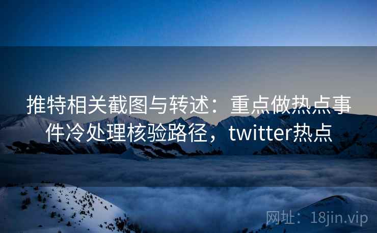 推特相关截图与转述：重点做热点事件冷处理核验路径，twitter热点