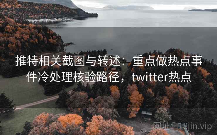 推特相关截图与转述：重点做热点事件冷处理核验路径，twitter热点
