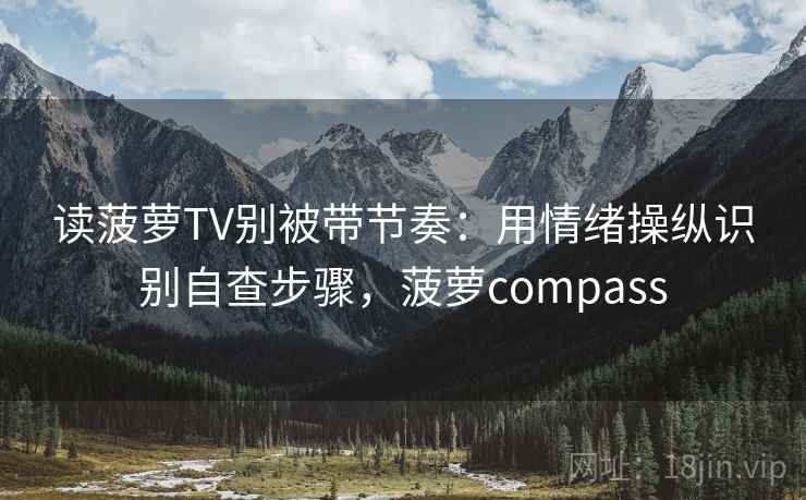 读菠萝TV别被带节奏：用情绪操纵识别自查步骤，菠萝compass