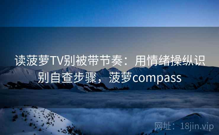 读菠萝TV别被带节奏：用情绪操纵识别自查步骤，菠萝compass
