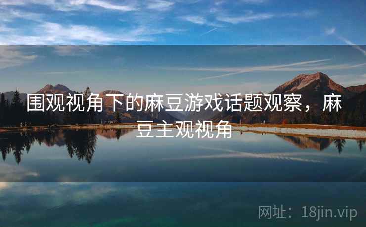围观视角下的麻豆游戏话题观察，麻豆主观视角