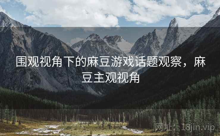 围观视角下的麻豆游戏话题观察，麻豆主观视角