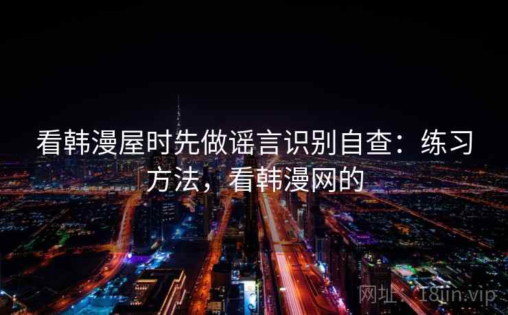 看韩漫屋时先做谣言识别自查：练习方法，看韩漫网的