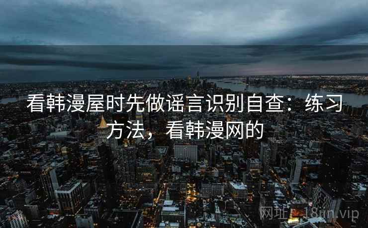 看韩漫屋时先做谣言识别自查：练习方法，看韩漫网的