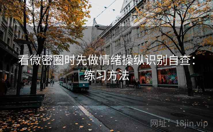 看微密圈时先做情绪操纵识别自查：练习方法