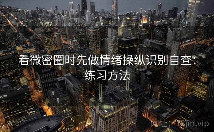 看微密圈时先做情绪操纵识别自查：练习方法