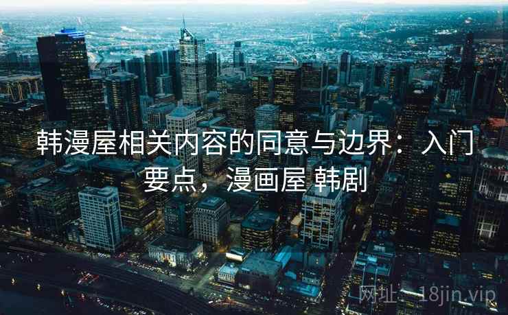 韩漫屋相关内容的同意与边界：入门要点，漫画屋 韩剧