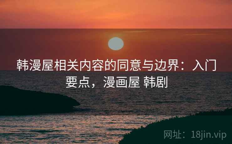 韩漫屋相关内容的同意与边界：入门要点，漫画屋 韩剧