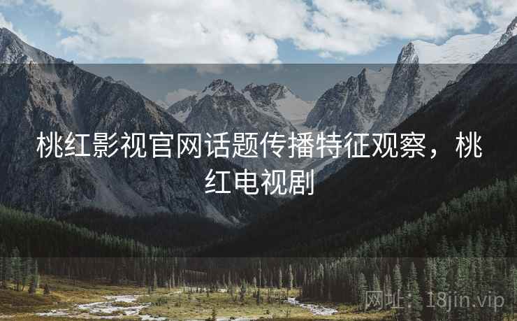 桃红影视官网话题传播特征观察，桃红电视剧