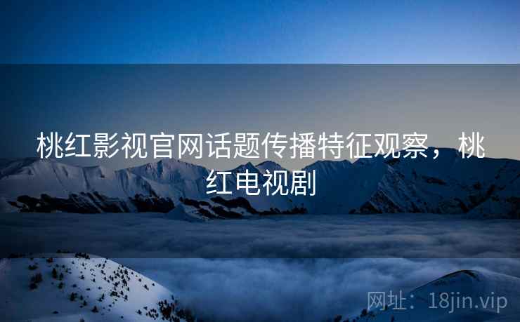 桃红影视官网话题传播特征观察，桃红电视剧