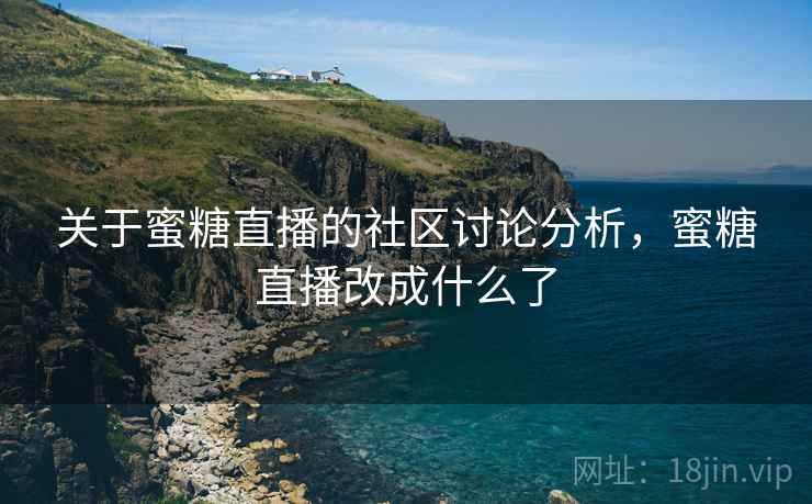 关于蜜糖直播的社区讨论分析，蜜糖直播改成什么了