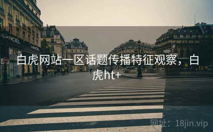 白虎网站一区话题传播特征观察，白虎ht+