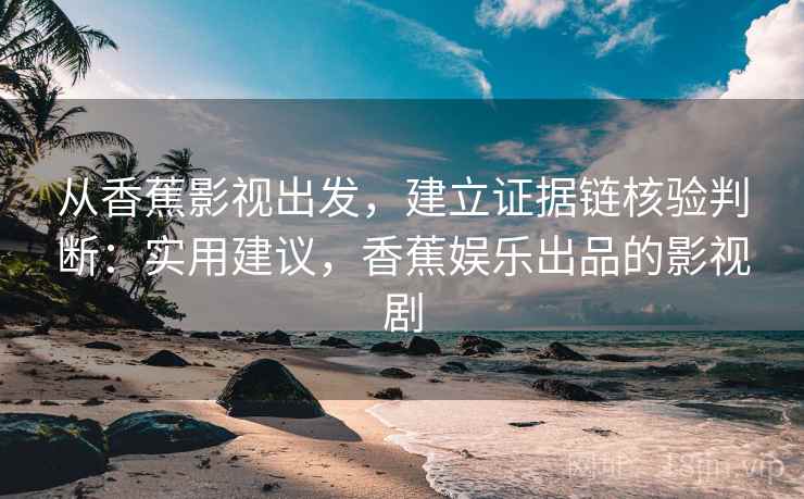 从香蕉影视出发，建立证据链核验判断：实用建议，香蕉娱乐出品的影视剧