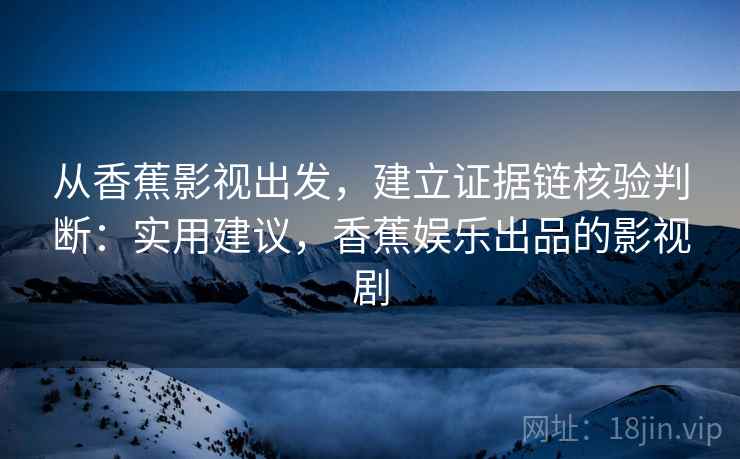 从香蕉影视出发，建立证据链核验判断：实用建议，香蕉娱乐出品的影视剧