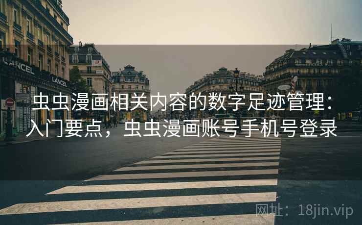 虫虫漫画相关内容的数字足迹管理：入门要点，虫虫漫画账号手机号登录