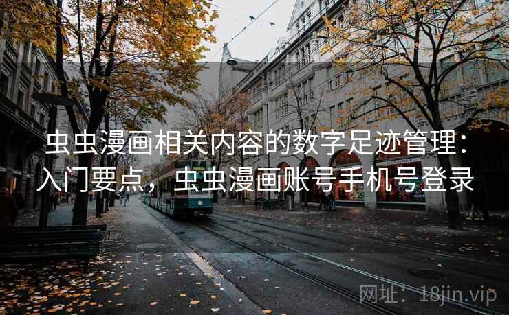 虫虫漫画相关内容的数字足迹管理：入门要点，虫虫漫画账号手机号登录