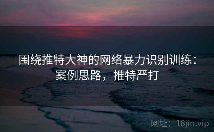 围绕推特大神的网络暴力识别训练：案例思路，推特严打