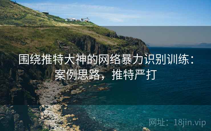围绕推特大神的网络暴力识别训练：案例思路，推特严打