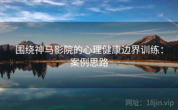 围绕神马影院的心理健康边界训练：案例思路