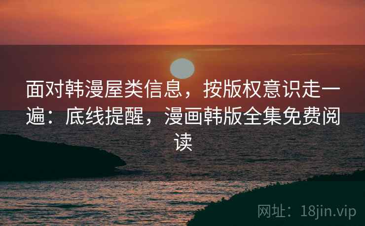 面对韩漫屋类信息，按版权意识走一遍：底线提醒，漫画韩版全集免费阅读