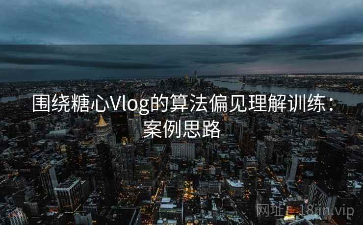 围绕糖心Vlog的算法偏见理解训练：案例思路