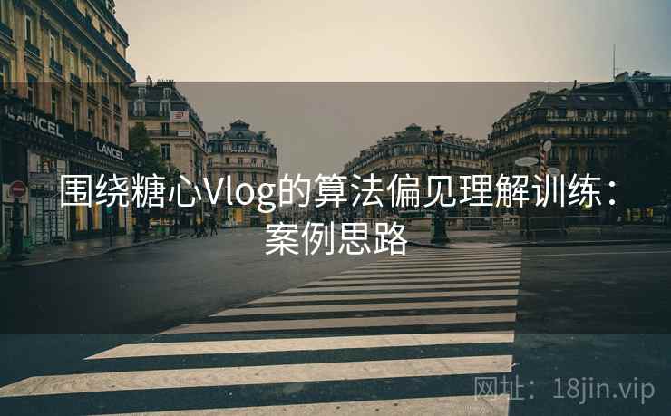 围绕糖心Vlog的算法偏见理解训练：案例思路