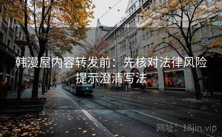 韩漫屋内容转发前：先核对法律风险提示澄清写法