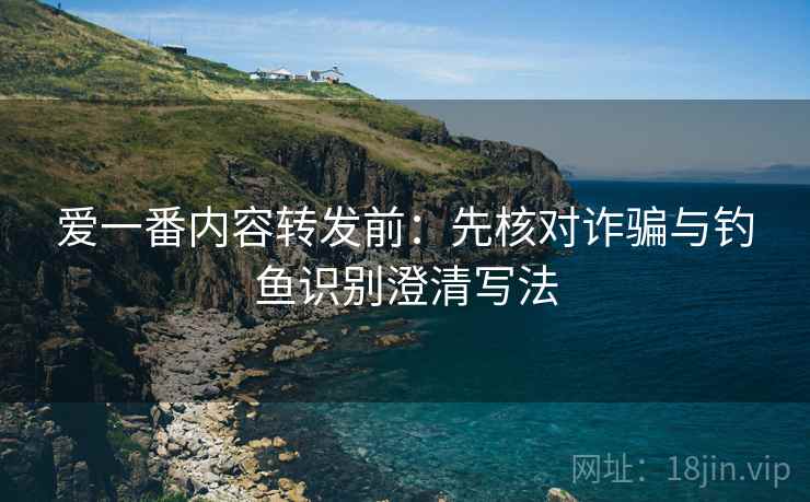 爱一番内容转发前：先核对诈骗与钓鱼识别澄清写法