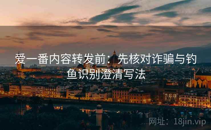 爱一番内容转发前：先核对诈骗与钓鱼识别澄清写法