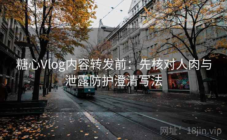 糖心Vlog内容转发前：先核对人肉与泄露防护澄清写法