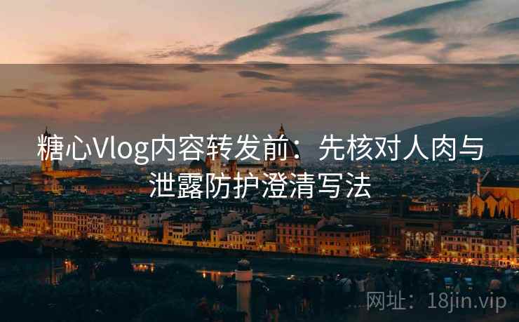 糖心Vlog内容转发前：先核对人肉与泄露防护澄清写法