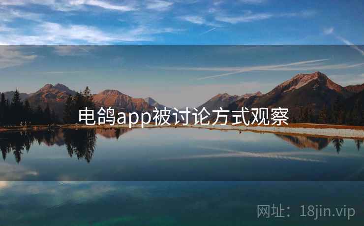 电鸽app被讨论方式观察 电鸽app被讨论方式观察